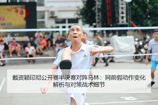 戴资颖印尼公开赛半决赛对阵马林：网前假动作变化解析与对策战术细节