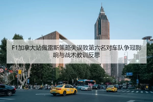 F1加拿大站佩雷斯策略失误致第六名对车队争冠影响与战术教训反思