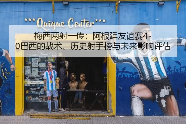 梅西两射一传：阿根廷友谊赛4-0巴西的战术、历史射手榜与未来影响评估