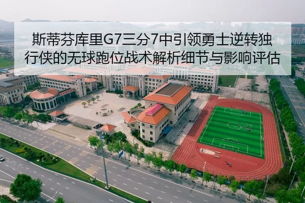斯蒂芬库里G7三分7中引领勇士逆转独行侠的无球跑位战术解析细节与影响评估