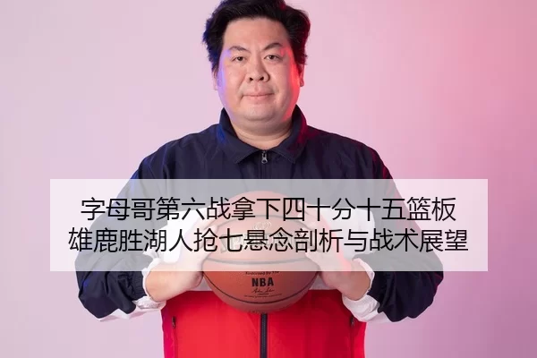 字母哥第六战拿下四十分十五篮板 雄鹿胜湖人抢七悬念剖析与战术展望